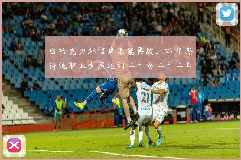 白巧克力相信库里能再战三四年期待他职业生涯达到二十或二十二年