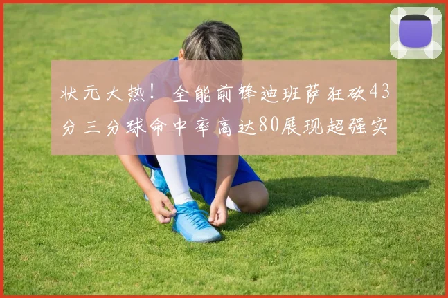 状元大热！全能前锋迪班萨狂砍43分三分球命中率高达80展现超强实力