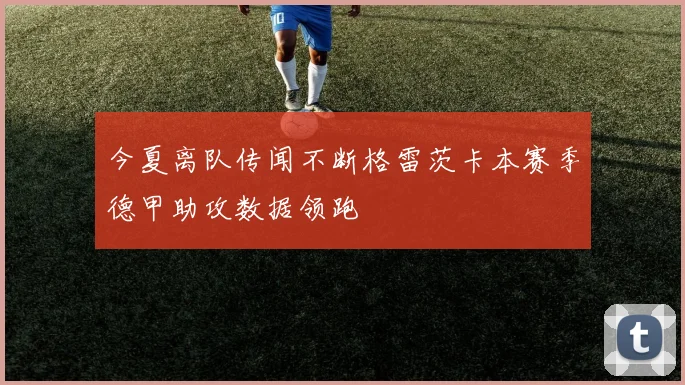 今夏离队传闻不断格雷茨卡本赛季德甲助攻数据领跑