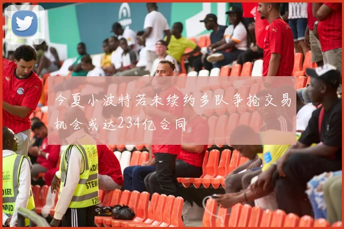 今夏小波特若未续约多队争抢交易机会或达234亿合同