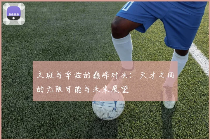 文班与华兹的巅峰对决：天才之间的无限可能与未来展望