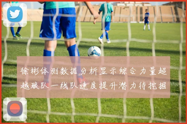 徐彬体测数据分析显示综合力量超越狼队一线队速度提升潜力待挖掘