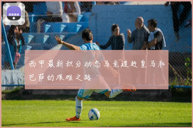 西甲最新积分动态马竞追赶皇马和巴萨的艰难之路