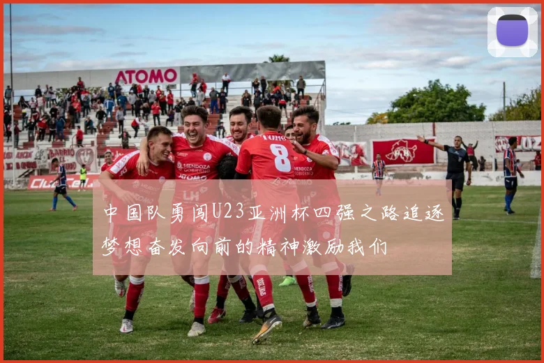 中国队勇闯U23亚洲杯四强之路追逐梦想奋发向前的精神激励我们
