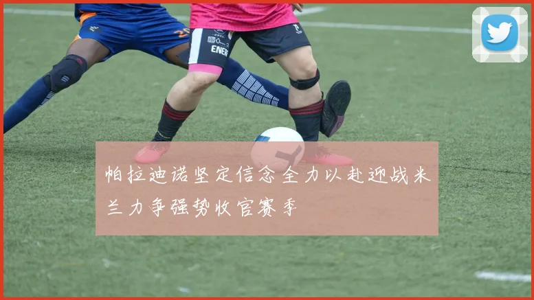 帕拉迪诺坚定信念全力以赴迎战米兰力争强势收官赛季
