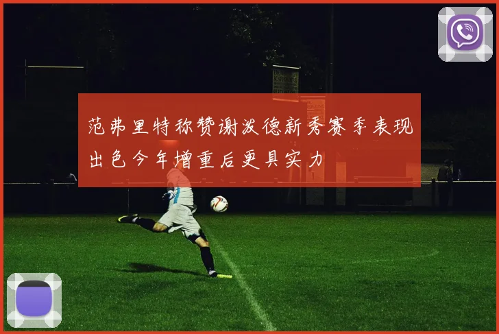 范弗里特称赞谢泼德新秀赛季表现出色今年增重后更具实力
