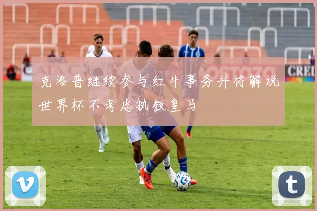 克洛普继续参与红牛事务并将解说世界杯不考虑执教皇马
