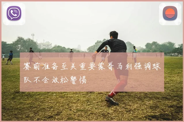 赛前准备至关重要蒙哥马利强调球队不会放松警惕