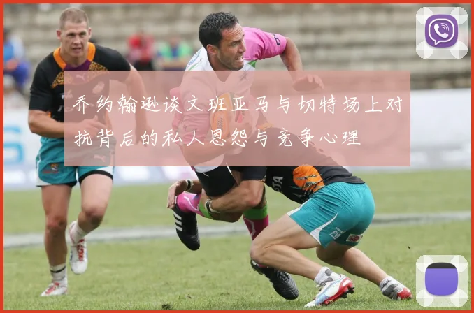 乔约翰逊谈文班亚马与切特场上对抗背后的私人恩怨与竞争心理