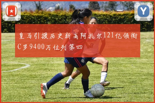 皇马引援历史新高阿扎尔121亿领衔C罗9400万位列第四