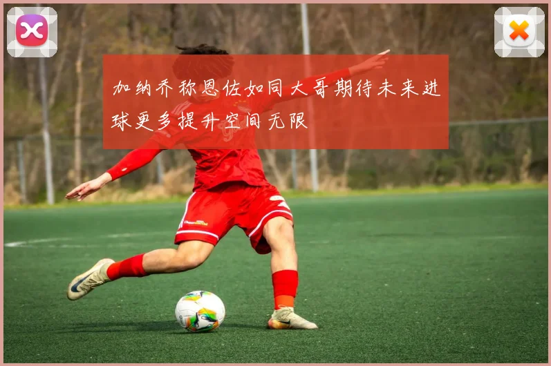 加纳乔称恩佐如同大哥期待未来进球更多提升空间无限